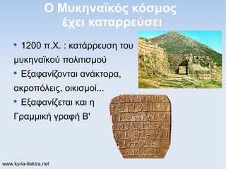 Ο Μυκηναϊκός κόσμος
                    έχει καταρρεύσει
     
         1200 π.Χ. : κατάρρευση του
     μυκηναϊκού πολιτισμού
     
         Εξαφανίζονται ανάκτορα,
     ακροπόλεις, οικισμοί...
     
         Εξαφανίζεται και η
     Γραμμική γραφή Β'




www.kyria-ilektra.net
 