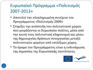 Ευρωπαϊκό Πρόγραμμα «Πολιτισμός 2007-2013»  <ul><li>Αποτελεί την ολοκληρωμένη συνέχεια του Προγράμματος «Πολιτισμός 2000» ...