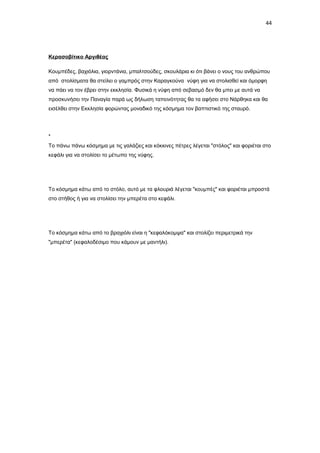44

Κερασοβίτικο Αργιθέας
Κουμπέδες, βαχιόλια, γιορντάνια, μπαλτσούδες, σκουλάρια κι ότι βάνει ο νους του ανθρώπου
από στολίσματα θα στείλει ο γαμπρός στην Καραγκούνα νύφη για να στολισθεί και όμορφη
να πάει να τον έβρει στην εκκλησία. Φυσικά η νύφη από σεβασμό δεν θα μπει με αυτά να
προσκυνήσει την Παναγία παρά ως δήλωση ταπεινότητας θα τα αφήσει στο Νάρθηκα και θα
εισέλθει στην Εκκλησία φορώντας μοναδικό της κόσμημα τον βαπτιστικό της σταυρό.

*
Το πάνω πάνω κόσμημα με τις γαλάζιες και κόκκινες πέτρες λέγεται "στόλος" και φοριέται στο
κεφάλι για να στολίσει το μέτωπο της νύφης.

Το κόσμημα κάτω από το στόλο, αυτό με τα φλουριά λέγεται "κουμπές" και φοριέται μπροστά
στο στήθος ή για να στολίσει την μπερέτα στο κεφάλι.

Το κόσμημα κάτω από το βραχιόλι είναι η "κεφαλόκομψα" και στολίζει περιμετρικά την
"μπερέτα" (κεφαλοδέσιμο που κάμουν με μαντήλι).

 