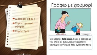 Διαφορές ύφους
Χαρακτηριστικά
σάτιρας
Χαρακτήρες Ονο
Ονομάζεται διάβασμα. Είναι ο τρόπος με
τον οποίο οι άνθρωποι εγκαθιστούν
καινούριο λογισμικό στον εγκέφαλό τους.
μάζεται διάβασμα. Είναι ο τρόπος με τον οποίο οι
άνθρωποι εγκαθιστούν καινούριο λογισμικό στον
εγκέφαλό τους.
 