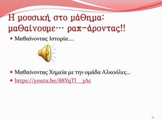 Η μουσική στο μάθημα:
μαθαίνουμε… ραπ-άροντας!!
 Μαθαίνοντας Ιστορία….
 Μαθαίνοντας Χημεία με την ομάδα Αλκοόλες…
 https://youtu.be/88YqTl__3Ac
12
 