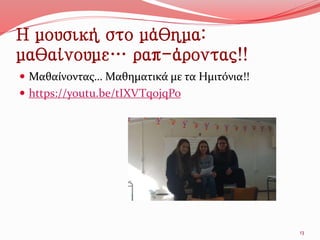 Η μουσική στο μάθημα:
μαθαίνουμε… ραπ-άροντας!!
 Μαθαίνοντας… Μαθηματικά με τα Ημιτόνια!!
 https://youtu.be/tIXVTq0jqPo
13
 