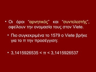 • Πιο συγκεκριμένα το 1579 ο Viete βρήκε
για το π την προσέγγιση:
• 3,1415926535 < π < 3,1415926537
• Οι όροι “αρνητικός” και “συντελεστής”,
οφείλουν την ονομασία τους στον Viete.
 