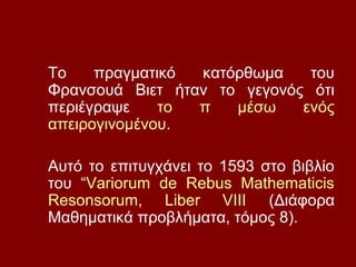 Το πραγματικό κατόρθωμα του
Φρανσουά Βιετ ήταν το γεγονός ότι
περιέγραψε το π μέσω ενός
απειρογινομένου.
Αυτό το επιτυγχάνει το 1593 στο βιβλίο
του “Variorum de Rebus Mathematicis
Resonsorum, Liber VIII (Διάφορα
Μαθηματικά προβλήματα, τόμος 8).
 