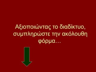 Αξιοποιώντας το διαδίκτυο,
συμπληρώστε την ακόλουθη
φόρμα…
 