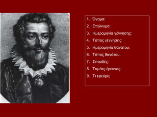 1. Όνομα:
2. Επώνυμο:
3. Ημερομηνία γέννησης:
4. Τόπος γέννησης:
5. Ημερομηνία θανάτου:
6. Τόπος θανάτου:
7. Σπουδές:
8. Τομέας έρευνας:
9. Τι εφεύρε;
 