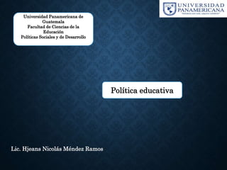 Universidad Panamericana de
Guatemala
Facultad de Ciencias de la
Educación
Políticas Sociales y de Desarrollo
Política educativa
Lic. Hjeans Nicolás Méndez Ramos
 