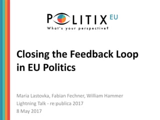 Closing the Feedback Loop
in EU Politics
Maria Lastovka, Fabian Fechner, William Hammer
Lightning Talk - re:publica 2017
8 May 2017
 