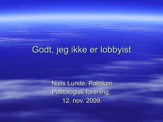 Godt, jeg ikke er lobbyist Niels Lunde, Politiken Politologisk forening,  12. nov. 2009. 