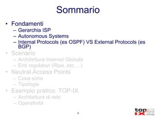 Sommario Fondamenti Gerarchia ISP Autonomous Systems Internal Protocols (es OSPF) VS External Protocols (es BGP) Scenario Architettura Internet Globale Enti regolatori (Ripe, etc….) Neutral Access Points Cosa sono Tipologie Esempio pratico: TOP-IX Architettura di rete Operatività 