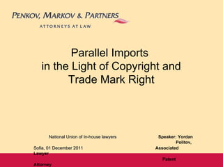 Parallel Imports
   in the Light of Copyright and
         Trade Mark Right



       National Union of In-house lawyers    Speaker: Yordan
                                                     Politov,
Sofia, 01 December 2011                     Associated
Lawyer
                                               Patent
Attorney
 