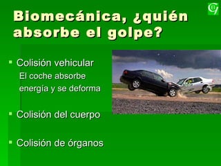 Biomecánica, ¿quién absorbe el golpe? Colisión vehicular El coche absorbe energía y se deforma Colisión del cuerpo Colisión de órganos 