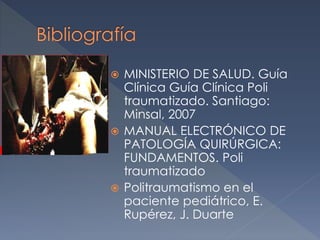  MINISTERIO DE SALUD. Guía
Clínica Guía Clínica Poli
traumatizado. Santiago:
Minsal, 2007
 MANUAL ELECTRÓNICO DE
PATOLOGÍA QUIRÚRGICA:
FUNDAMENTOS. Poli
traumatizado
 Politraumatismo en el
paciente pediátrico, E.
Rupérez, J. Duarte
 