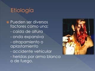  Pueden ser diversos
factores como una;
- caída de altura
- onda expansiva
- atrapamiento o
aplastamiento
- accidente vehicular
- heridas por arma blanca
o de fuego.
 