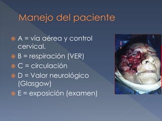  A = vía aérea y control
cervical.
 B = respiración (VER)
 C = circulación
 D = Valor neurológico
(Glasgow)
 E = exposición (examen)
 
