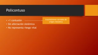 Policontuso
• >1 contusión
• Sin afectación sistémica
• No representa riesgo vital
traumatismos cerrados de
origen mecánico
 