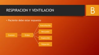 RESPIRACION Y VENTILACION
• Paciente debe estar expuesto
B
Examen Orden
Palpación
Inspección
Percusión
Auscultación
 