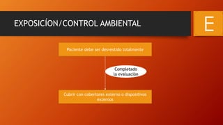 EXPOSICÍON/CONTROL AMBIENTAL
E
Paciente debe ser desvestido totalmente
Cubrir con cobertores externo o dispositivos
externos
Completado
la evaluación
 