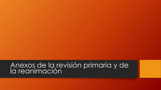 Anexos de la revisión primaria y de
la reanimación
 