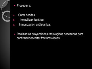  Proceder a:
a. Curar heridas
b. Inmovilizar fracturas
c. Inmunización antitetánica.
 Realizar las proyecciones radiológicas necesarias para
confirmar/descartar fracturas óseas.
 
