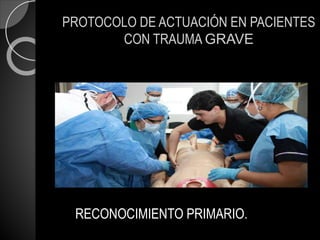 PROTOCOLO DE ACTUACIÓN EN PACIENTES
CON TRAUMA GRAVE
RECONOCIMIENTO PRIMARIO.
 