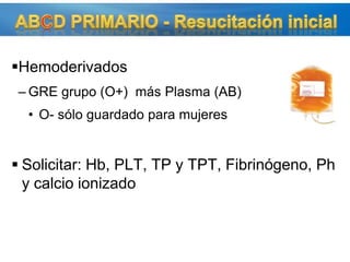 HemoderivadosGRE grupo (O+)  más Plasma (AB)O- sólo guardado para mujeresSolicitar: Hb, PLT, TP y TPT, Fibrinógeno, Ph y calcio ionizadoABCD PRIMARIO - Resucitación inicial