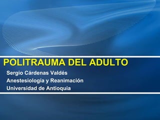 POLITRAUMA DEL ADULTO Sergio Cárdenas Valdés Anestesiología y Reanimación Universidad de Antioquia 