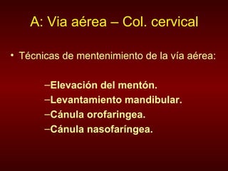 A: Via aérea – Col. cervical Técnicas de mentenimiento de la vía aérea: Elevación del mentón. Levantamiento mandibular. Cánula orofaringea. Cánula nasofaríngea. 