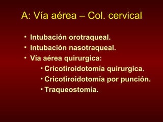 A: Vía aérea – Col. cervical Intubación orotraqueal. Intubación nasotraqueal. Vía aérea quirurgica: Cricotiroidotomía quirurgica. Cricotiroidotomía por punción. Traqueostomía. 