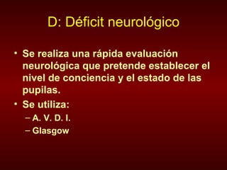 D: Déficit neurológico Se realiza una rápida evaluación neurológica que pretende establecer el nivel de conciencia y el estado de las pupilas. Se utiliza: A. V. D. I. Glasgow 