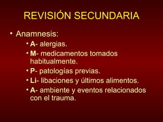 REVISIÓN SECUNDARIA Anamnesis: A - alergias. M - medicamentos tomados habitualmente. P - patologías previas. Li - libaciones y últimos alimentos. A - ambiente y eventos relacionados con el trauma. 