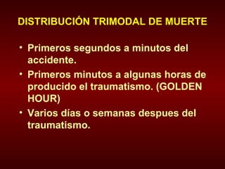 DISTRIBUCIÓN TRIMODAL DE MUERTE Primeros segundos a minutos del accidente. Primeros minutos a algunas horas de producido el traumatismo. (GOLDEN HOUR) Varios días o semanas despues del traumatismo. 