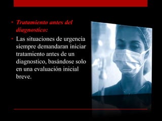 Tratamiento antes del diagnostico:Las situaciones de urgencia siempre demandaran iniciar tratamiento antes de un diagnostico, basándose solo en una evaluación inicial breve.