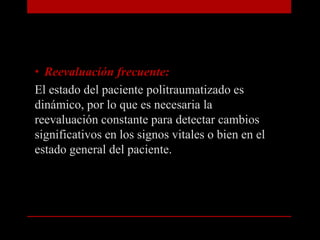 Reevaluación frecuente: El estado del paciente politraumatizado es dinámico, por lo que es necesaria la reevaluación constante para detectar cambios significativos en los signos vitales o bien en el estado general del paciente.