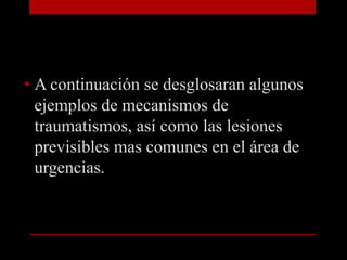 A continuación se desglosaran algunos ejemplos de mecanismos de traumatismos, así como las lesiones previsibles mas comunes en el área de urgencias.