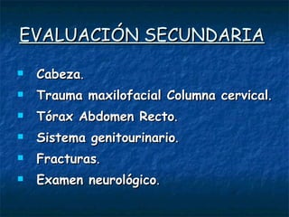EVALUACIÓN SECUNDARIA   Cabeza .  Trauma maxilofacial Columna cervical .  Tórax Abdomen Recto .   Sistema genitourinario .  Fracturas .  Examen neurológico . 