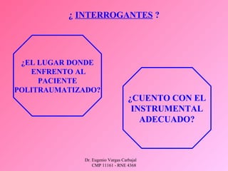 Dr. Eugenio Vargas Carbajal
CMP 11161 - RNE 4368
¿ INTERROGANTES ?
¿EL LUGAR DONDE
ENFRENTO AL
PACIENTE
POLITRAUMATIZADO?
¿CUENTO CON EL
INSTRUMENTAL
ADECUADO?
 