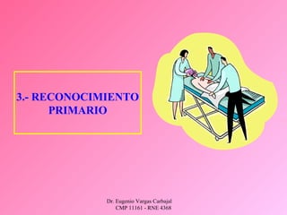 Dr. Eugenio Vargas Carbajal
CMP 11161 - RNE 4368
3.- RECONOCIMIENTO
PRIMARIO
 