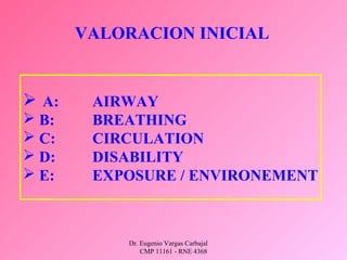 Dr. Eugenio Vargas Carbajal
CMP 11161 - RNE 4368
VALORACION INICIAL
 A: AIRWAY
 B: BREATHING
 C: CIRCULATION
 D: DISABILITY
 E: EXPOSURE / ENVIRONEMENT
 