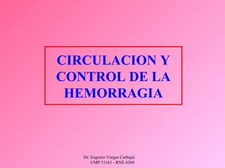 Dr. Eugenio Vargas Carbajal
CMP 11161 - RNE 4368
CIRCULACION Y
CONTROL DE LA
HEMORRAGIA
 