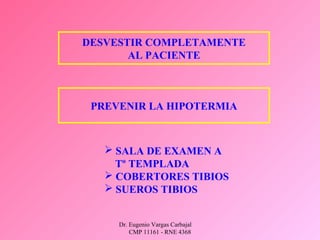 Dr. Eugenio Vargas Carbajal
CMP 11161 - RNE 4368
DESVESTIR COMPLETAMENTE
AL PACIENTE
PREVENIR LA HIPOTERMIA
 SALA DE EXAMEN A
Tº TEMPLADA
 COBERTORES TIBIOS
 SUEROS TIBIOS
 