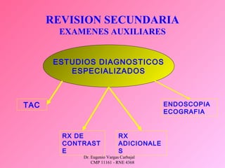 Dr. Eugenio Vargas Carbajal
CMP 11161 - RNE 4368
REVISION SECUNDARIA
EXAMENES AUXILIARES
ESTUDIOS DIAGNOSTICOS
ESPECIALIZADOS
TAC
RX DE
CONTRAST
E
RX
ADICIONALE
S
ENDOSCOPIA
ECOGRAFIA
 