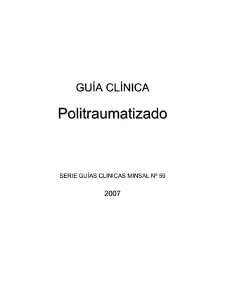 GUÍA CLÍNICA 
Politraumatizado 
SERIE GUÍAS CLINICAS MINSAL Nº 59 
2007 
 