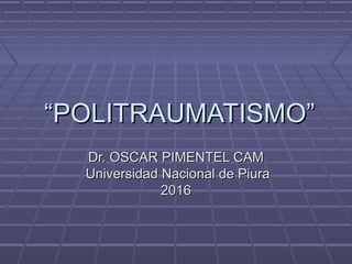 ““POLITRAUMATISMO”POLITRAUMATISMO”
Dr. OSCAR PIMENTEL CAMDr. OSCAR PIMENTEL CAM
Universidad Nacional de PiuraUniversidad Nacional de Piura
20162016
 