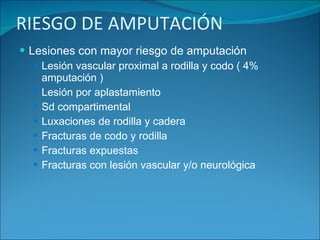 RIESGO DE AMPUTACIÓN Lesiones con mayor riesgo de amputación Lesión vascular proximal a rodilla y codo ( 4% amputación ) Lesión por aplastamiento Sd compartimental Luxaciones de rodilla y cadera Fracturas de codo y rodilla Fracturas expuestas Fracturas con lesión vascular y/o neurológica 