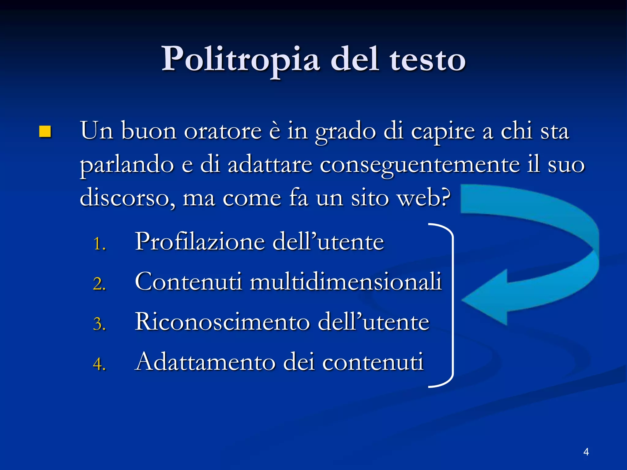 4
Politropia del testo
 Un buon oratore è in grado di capire a chi sta
parlando e di adattare conseguentemente il suo
discorso, ma come fa un sito web?
1. Profilazione dell’utente
2. Contenuti multidimensionali
3. Riconoscimento dell’utente
4. Adattamento dei contenuti
 