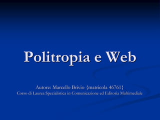 Politropia e Web
Autore: Marcello Brivio {matricola 46761}
Corso di Laurea Specialistica in Comunicazione ed Editoria Multimediale
 