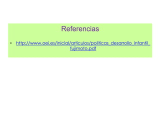 Referencias
• http://www.oei.es/inicial/articulos/politicas_desarrollo_infantil_
fujimoto.pdf
 