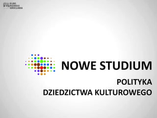 NOWE STUDIUM
POLITYKA
DZIEDZICTWA KULTUROWEGO
 