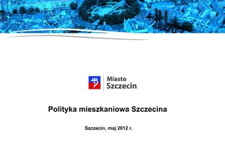 Polityka mieszkaniowa Szczecina

         Szczecin, maj 2012 r.
 